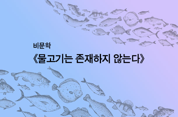[2024.05 비문학] 《물고기는 존재하지 않는다》 내 삶의 의미를 당신의 삶에서 찾아가는 과정